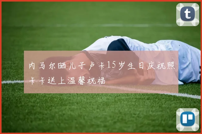 内马尔晒儿子卢卡15岁生日庆祝照卡卡送上温馨祝福