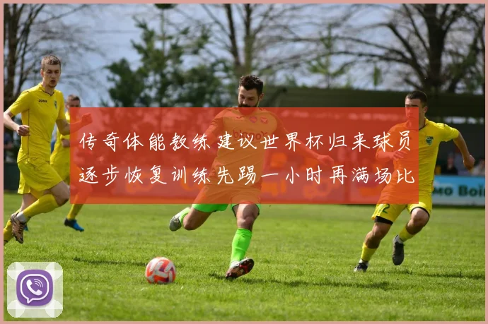 传奇体能教练建议世界杯归来球员逐步恢复训练先踢一小时再满场比赛