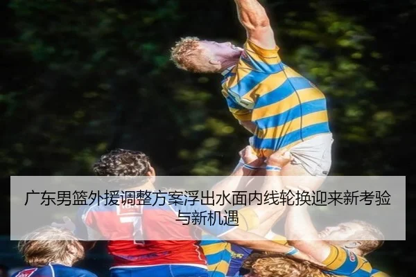 广东男篮外援调整方案浮出水面内线轮换迎来新考验与新机遇